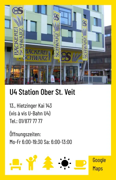 U4 Station Ober St. Veit   13., Hietzinger Kai 143  (vis à vis U-Bahn U4) Tel.: 01/877 77 77   Öffnungszeiten:  Mo-Fr 6:00-19:30 Sa: 6:00-13:00 Google Maps