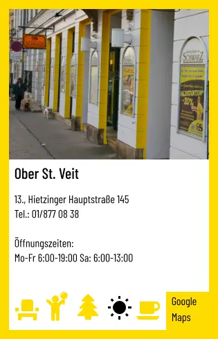Ober St. Veit   13., Hietzinger Hauptstraße 145 Tel.: 01/877 08 38   Öffnungszeiten:  Mo-Fr 6:00-19:00 Sa: 6:00-13:00 Google Maps